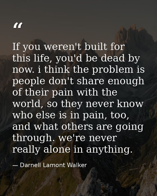 If you weren't built for this life, you'd be dead by now. i think the problem is people don't share enough of their pain — Darnell Lamont Walker
