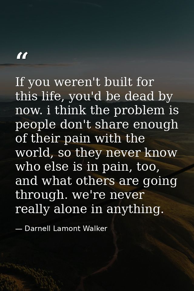 If you weren't built for this life, you'd be dead by now. i think the problem is people don't share enough of their pain — Darnell Lamont Walker