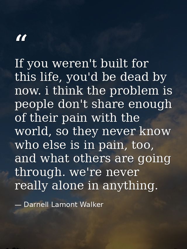 If you weren't built for this life, you'd be dead by now. i think the problem is people don't share enough of their pain — Darnell Lamont Walker