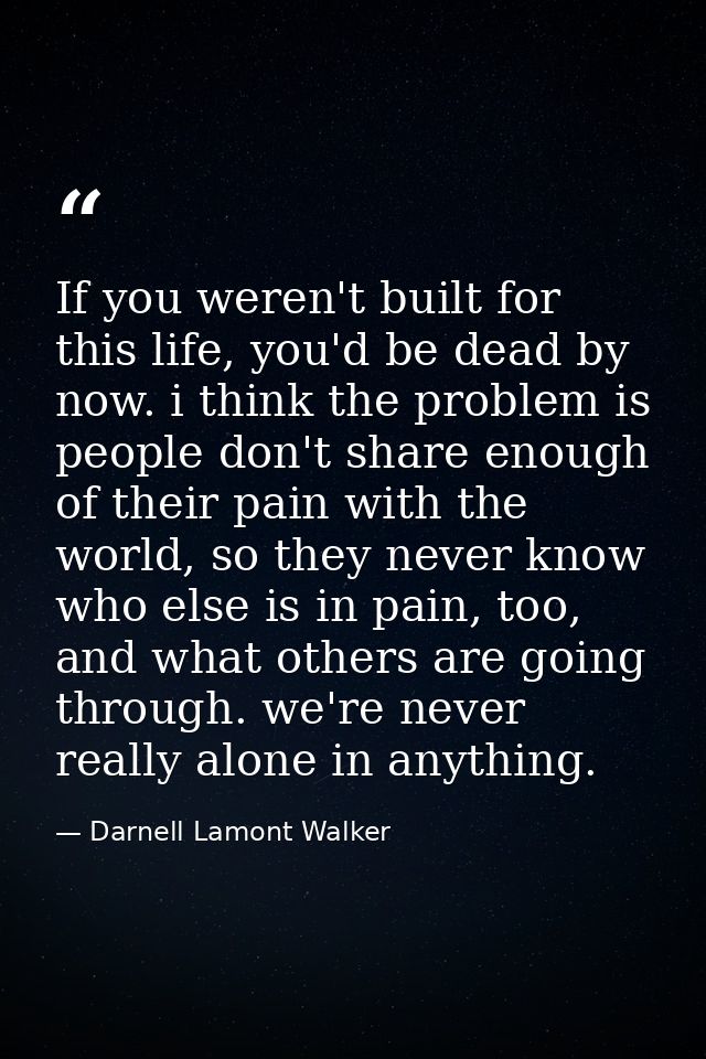 If you weren't built for this life, you'd be dead by now. i think the problem is people don't share enough of their pain — Darnell Lamont Walker