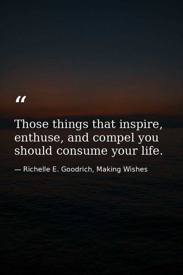 Those things that inspire, enthuse, and compel you should consume your life. — Richelle E. Goodrich, Making Wishes