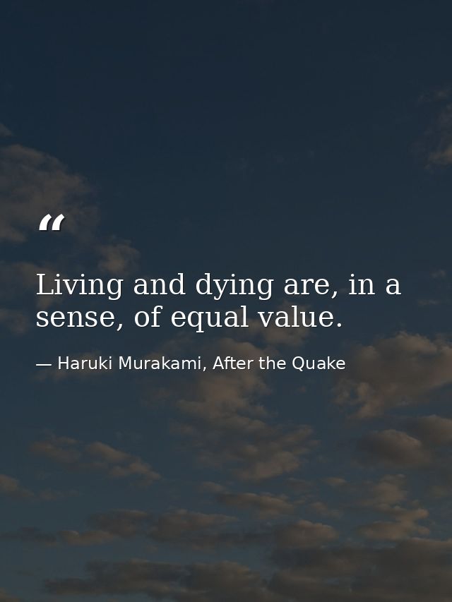 Living and dying are, in a sense, of equal value. — Haruki Murakami, After the Quake