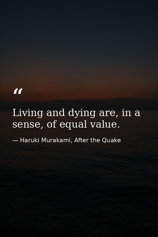 Living and dying are, in a sense, of equal value. — Haruki Murakami, After the Quake