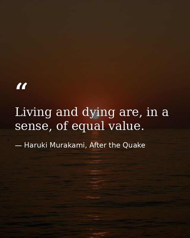 Living and dying are, in a sense, of equal value. — Haruki Murakami, After the Quake
