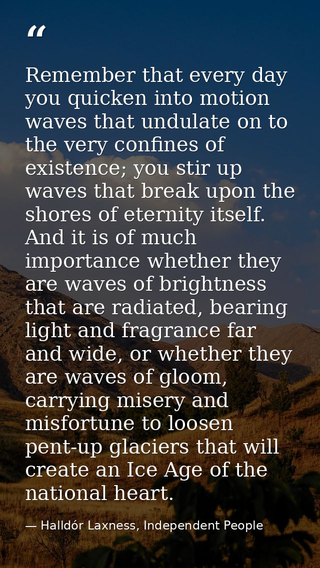 Remember that every day you quicken into motion waves that undulate on to the very confines of existence; you stir up wa — Halldór Laxness, Independent People
