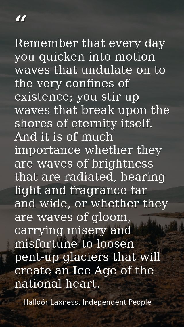 Remember that every day you quicken into motion waves that undulate on to the very confines of existence; you stir up wa — Halldór Laxness, Independent People