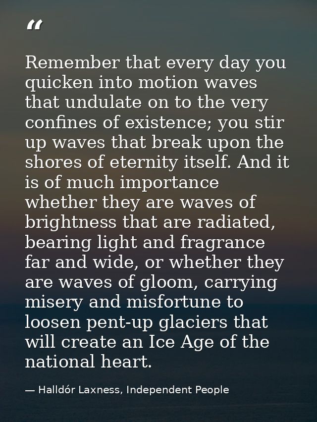 Remember that every day you quicken into motion waves that undulate on to the very confines of existence; you stir up wa — Halldór Laxness, Independent People