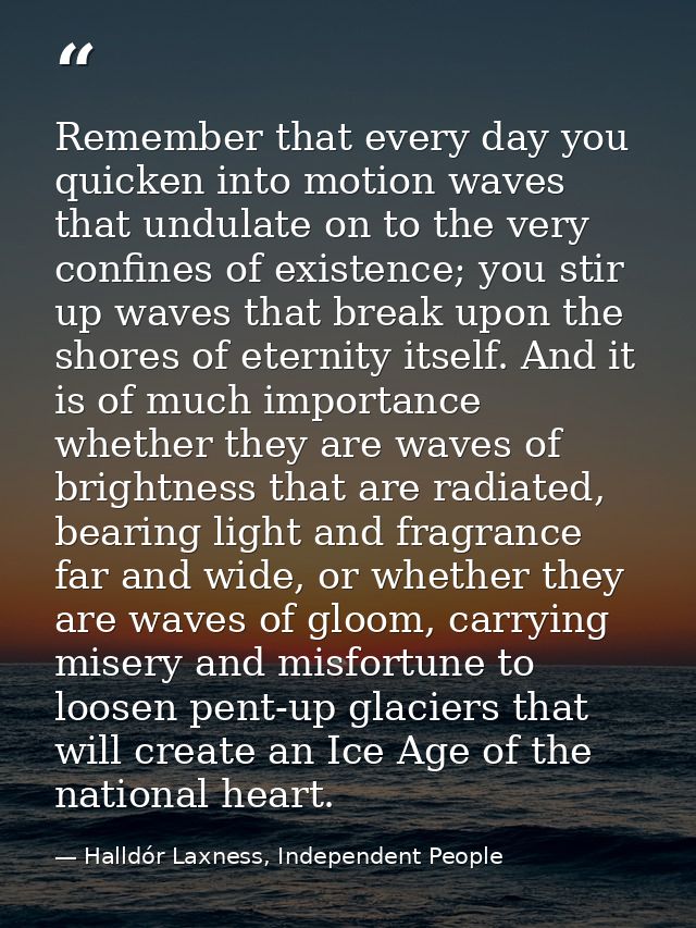 Remember that every day you quicken into motion waves that undulate on to the very confines of existence; you stir up wa — Halldór Laxness, Independent People