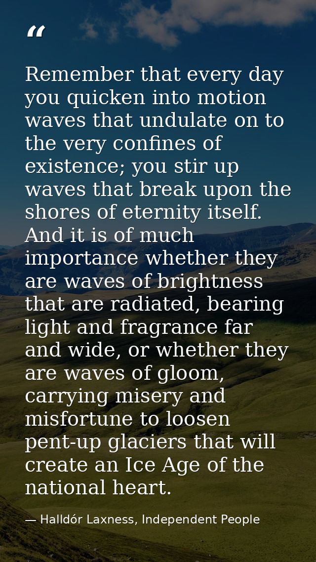 Remember that every day you quicken into motion waves that undulate on to the very confines of existence; you stir up wa — Halldór Laxness, Independent People