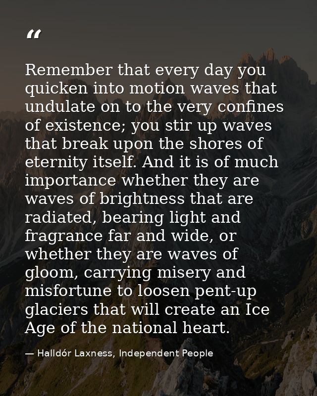 Remember that every day you quicken into motion waves that undulate on to the very confines of existence; you stir up wa — Halldór Laxness, Independent People