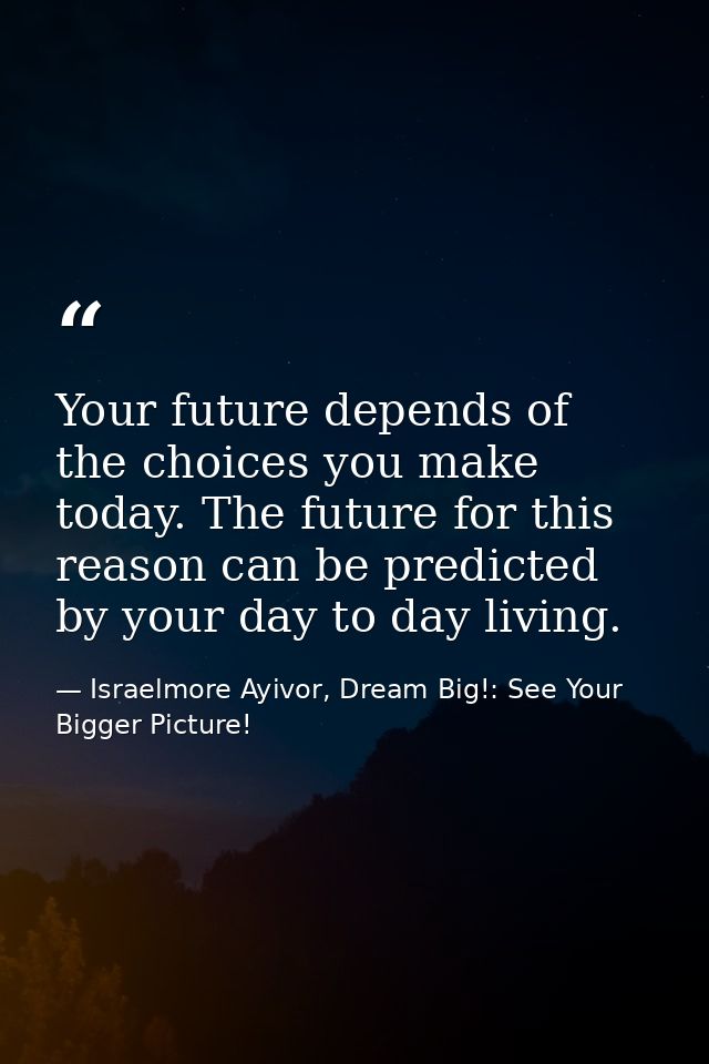 Your future depends of the choices you make today. The future for this reason can be predicted by your day to day living — Israelmore Ayivor, Dream Big!: See Your Bigger Picture!