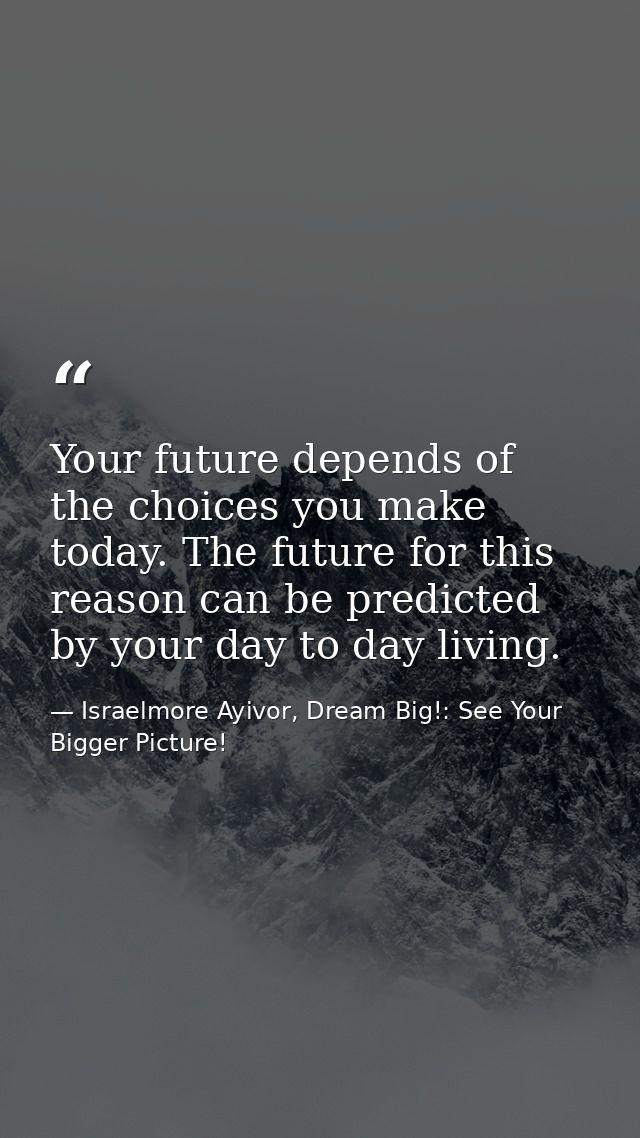 Your future depends of the choices you make today. The future for this reason can be predicted by your day to day living — Israelmore Ayivor, Dream Big!: See Your Bigger Picture!