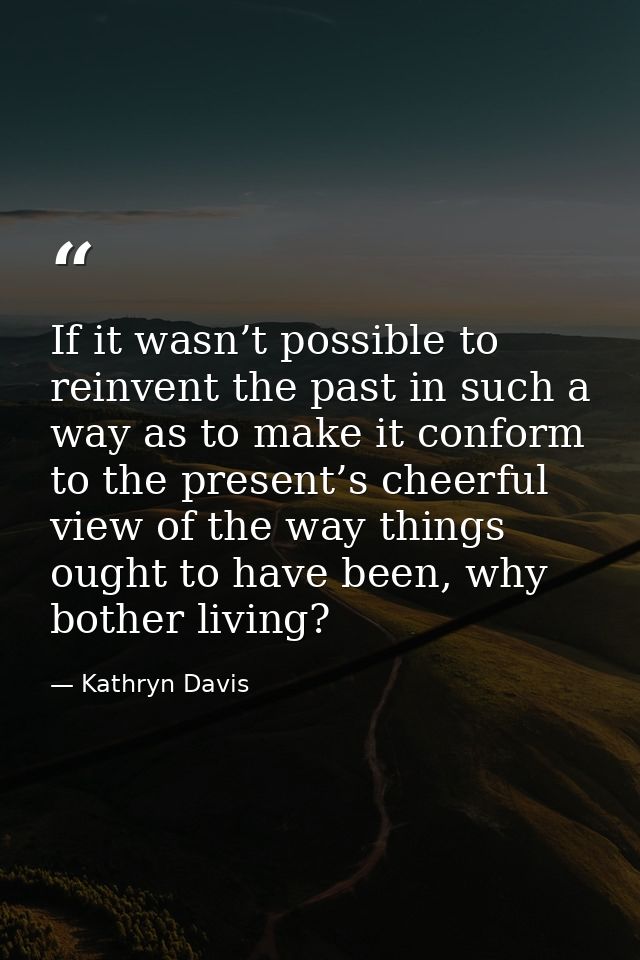 If it wasn’t possible to reinvent the past in such a way as to make it conform to the present’s cheerful view of the way — Kathryn Davis