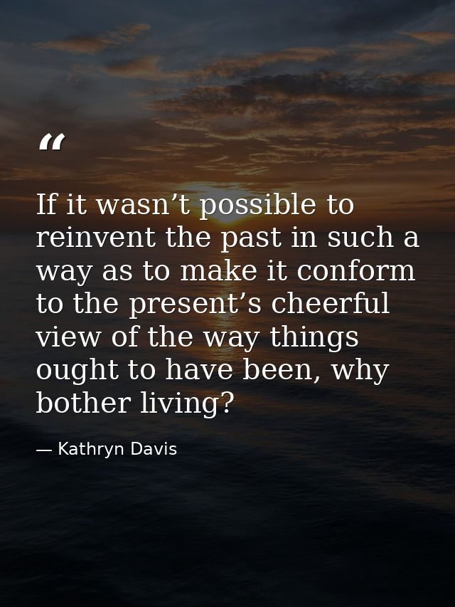 If it wasn’t possible to reinvent the past in such a way as to make it conform to the present’s cheerful view of the way — Kathryn Davis