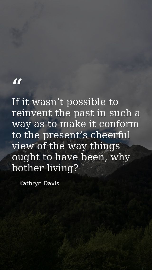 If it wasn’t possible to reinvent the past in such a way as to make it conform to the present’s cheerful view of the way — Kathryn Davis