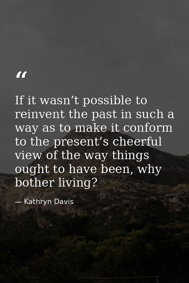 If it wasn’t possible to reinvent the past in such a way as to make it conform to the present’s cheerful view of the way — Kathryn Davis
