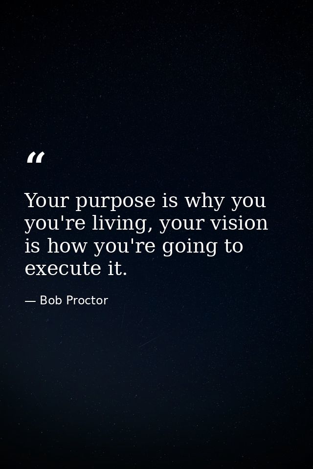 Your purpose is why you you're living, your vision is how you're going to execute it. — Bob Proctor