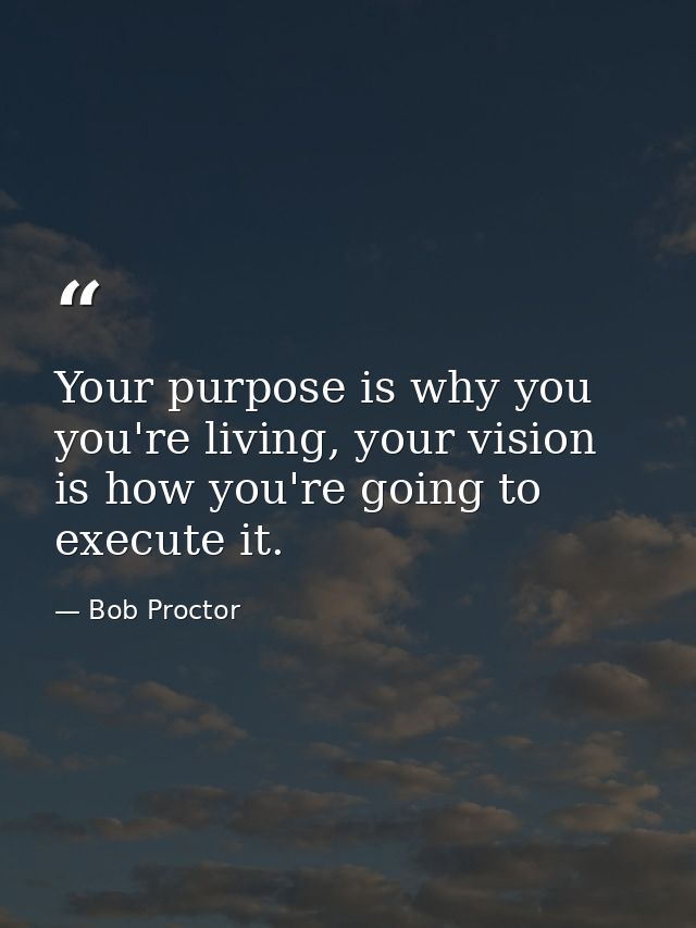 Your purpose is why you you're living, your vision is how you're going to execute it. — Bob Proctor