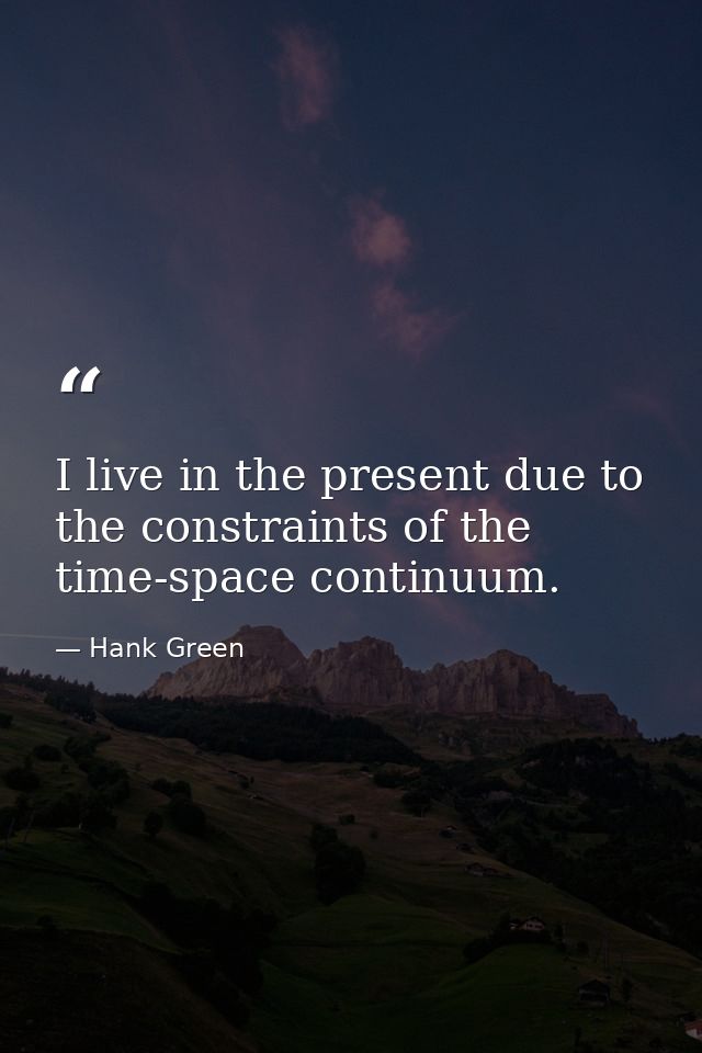 I live in the present due to the constraints of the time-space continuum. — Hank Green