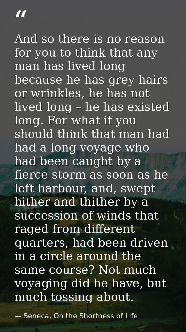 And so there is no reason for you to think that any man has lived long because he has grey hairs or wrinkles, he has not — Seneca, On the Shortness of Life