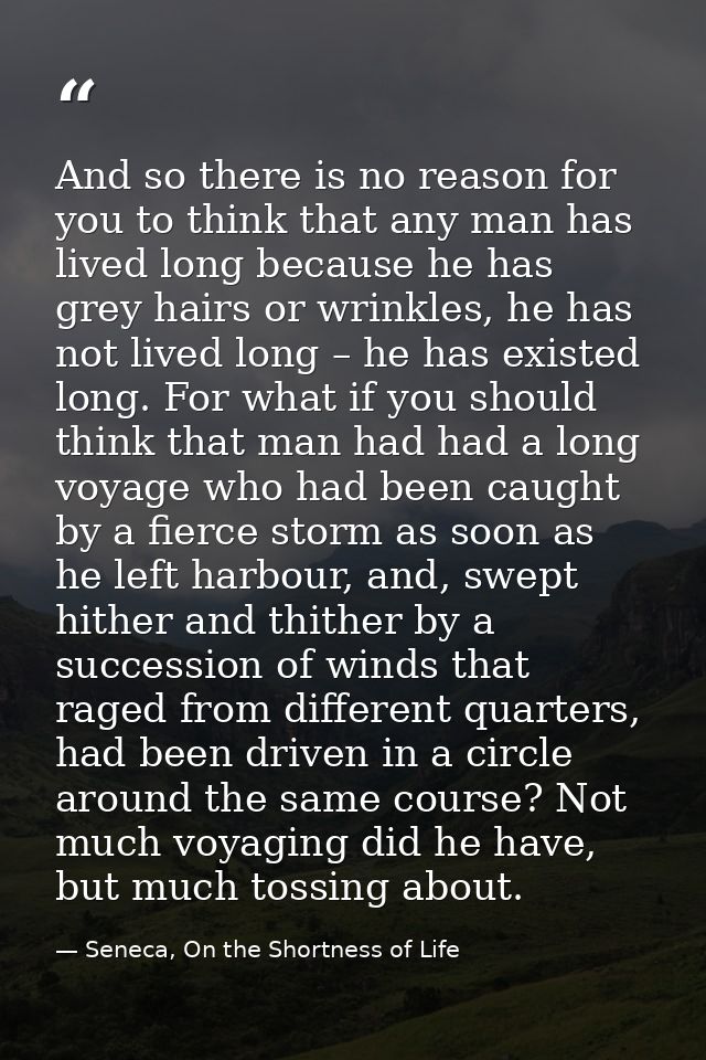 And so there is no reason for you to think that any man has lived long because he has grey hairs or wrinkles, he has not — Seneca, On the Shortness of Life