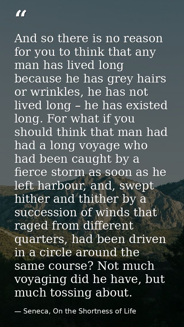 And so there is no reason for you to think that any man has lived long because he has grey hairs or wrinkles, he has not — Seneca, On the Shortness of Life