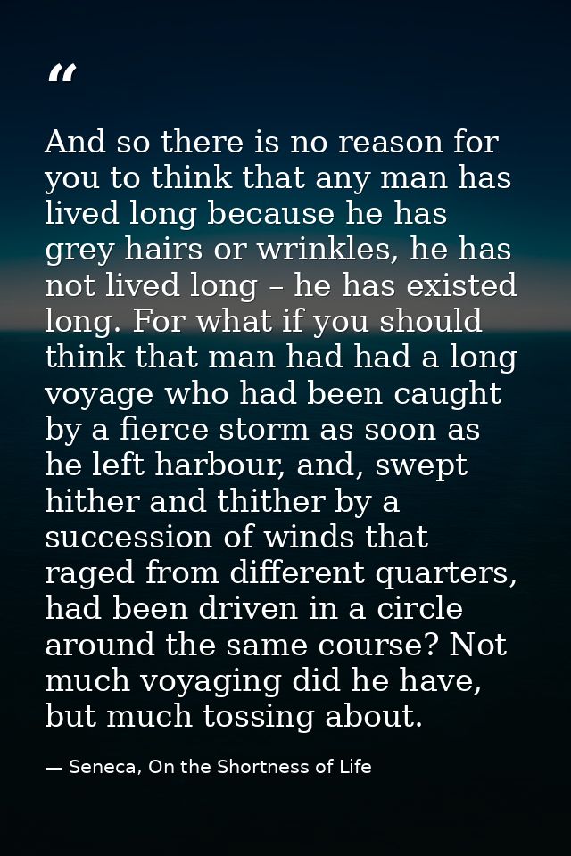 And so there is no reason for you to think that any man has lived long because he has grey hairs or wrinkles, he has not — Seneca, On the Shortness of Life