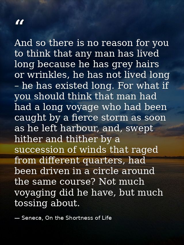 And so there is no reason for you to think that any man has lived long because he has grey hairs or wrinkles, he has not — Seneca, On the Shortness of Life