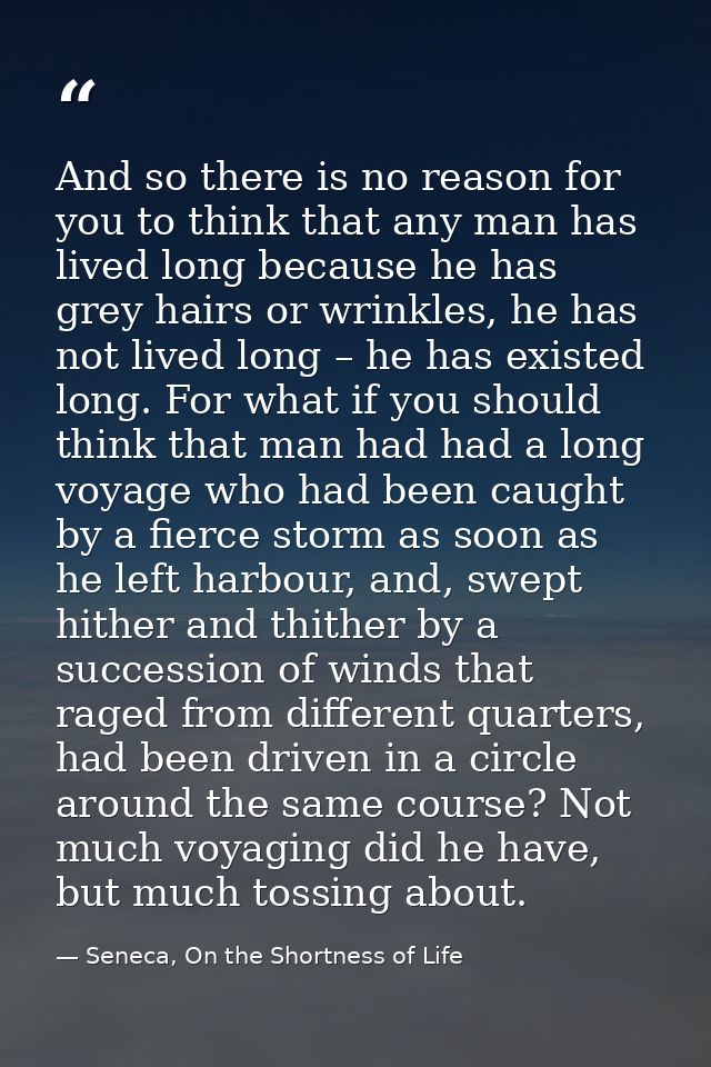 And so there is no reason for you to think that any man has lived long because he has grey hairs or wrinkles, he has not — Seneca, On the Shortness of Life