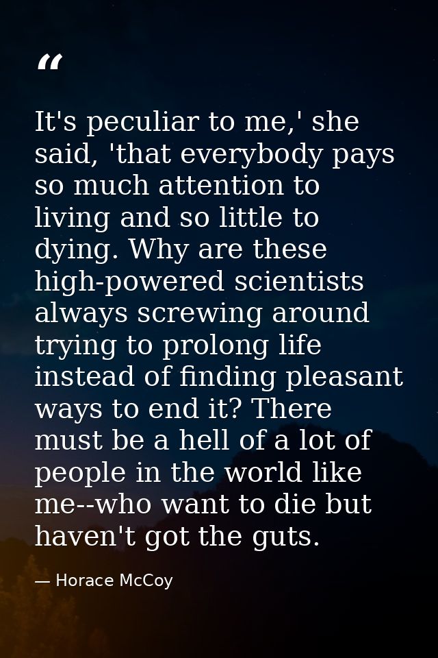 It's peculiar to me,' she said, 'that everybody pays so much attention to living and so little to dying. Why are these h — Horace McCoy