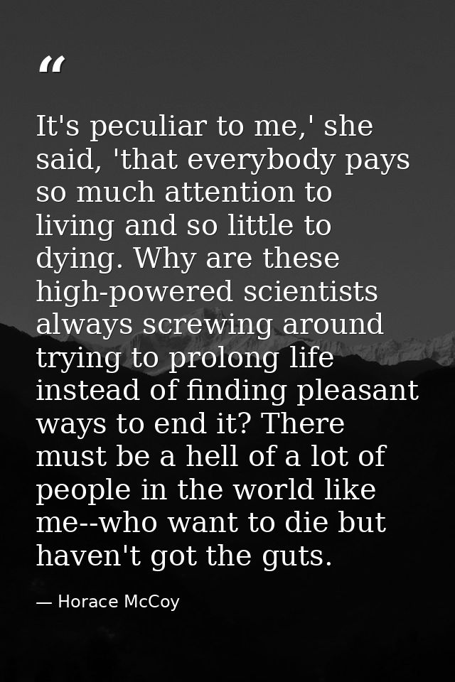 It's peculiar to me,' she said, 'that everybody pays so much attention to living and so little to dying. Why are these h — Horace McCoy