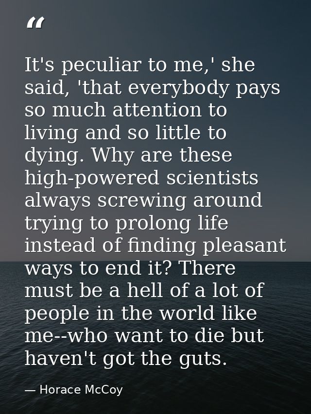 It's peculiar to me,' she said, 'that everybody pays so much attention to living and so little to dying. Why are these h — Horace McCoy