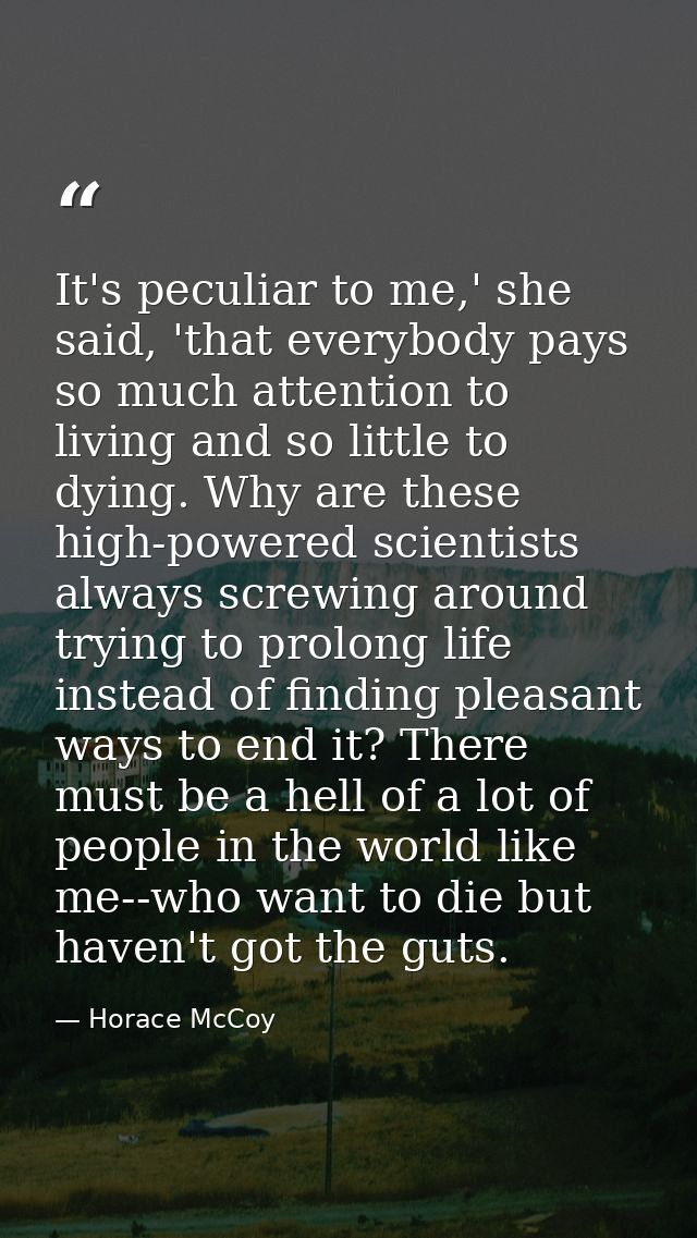 It's peculiar to me,' she said, 'that everybody pays so much attention to living and so little to dying. Why are these h — Horace McCoy