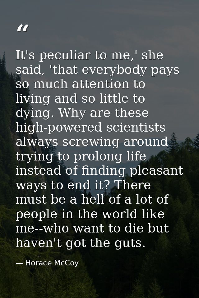 It's peculiar to me,' she said, 'that everybody pays so much attention to living and so little to dying. Why are these h — Horace McCoy