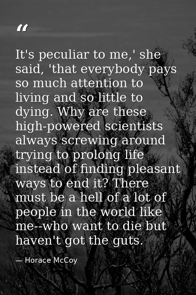 It's peculiar to me,' she said, 'that everybody pays so much attention to living and so little to dying. Why are these h — Horace McCoy