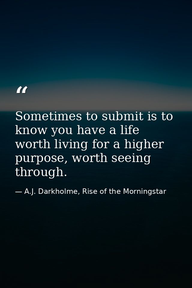 Sometimes to submit is to know you have a life worth living for a higher purpose, worth seeing through. — A.J. Darkholme, Rise of the Morningstar