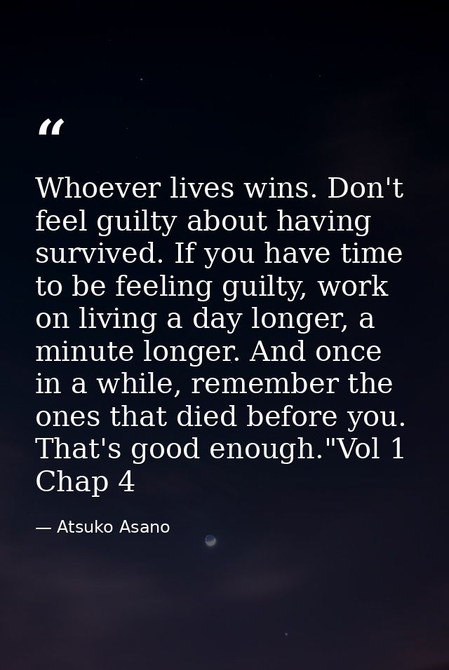Whoever lives wins. Don't feel guilty about having survived. If you have time to be feeling guilty, work on living a day — Atsuko Asano