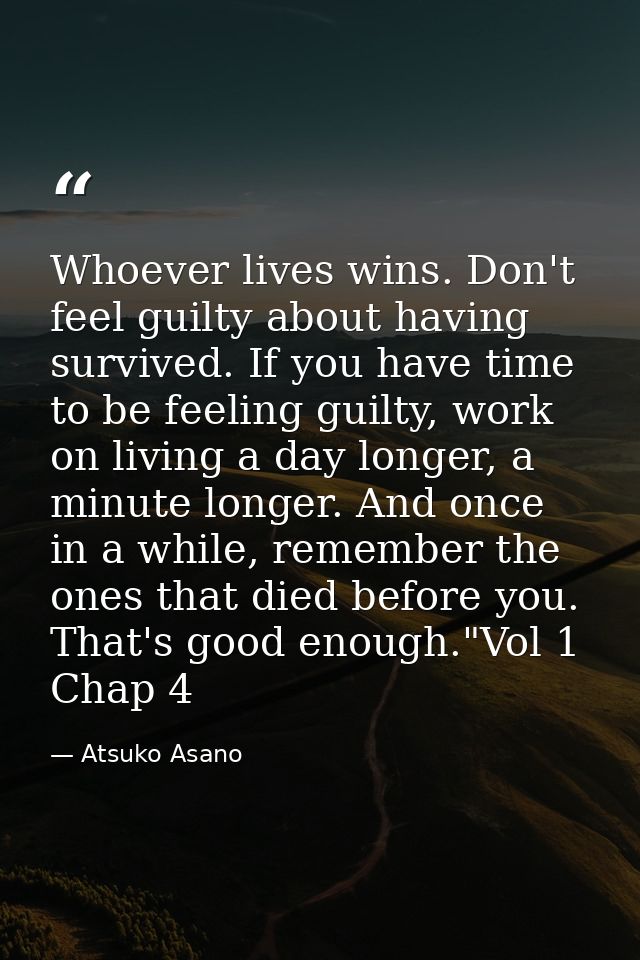 Whoever lives wins. Don't feel guilty about having survived. If you have time to be feeling guilty, work on living a day — Atsuko Asano