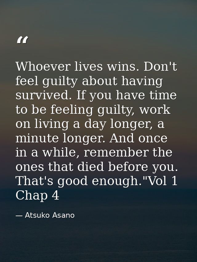 Whoever lives wins. Don't feel guilty about having survived. If you have time to be feeling guilty, work on living a day — Atsuko Asano