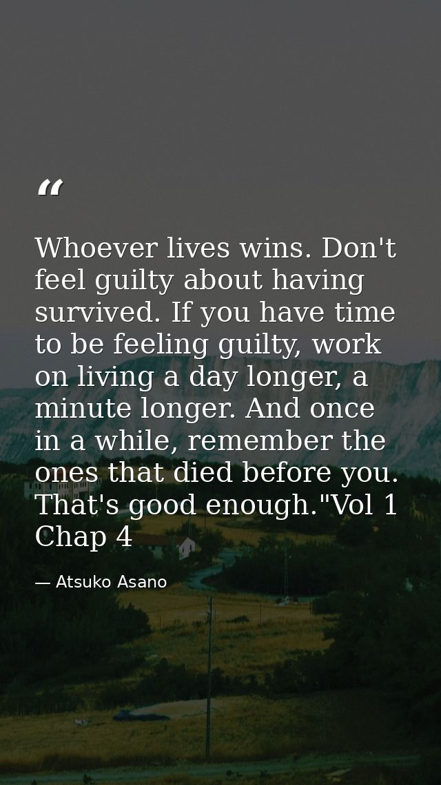Whoever lives wins. Don't feel guilty about having survived. If you have time to be feeling guilty, work on living a day — Atsuko Asano
