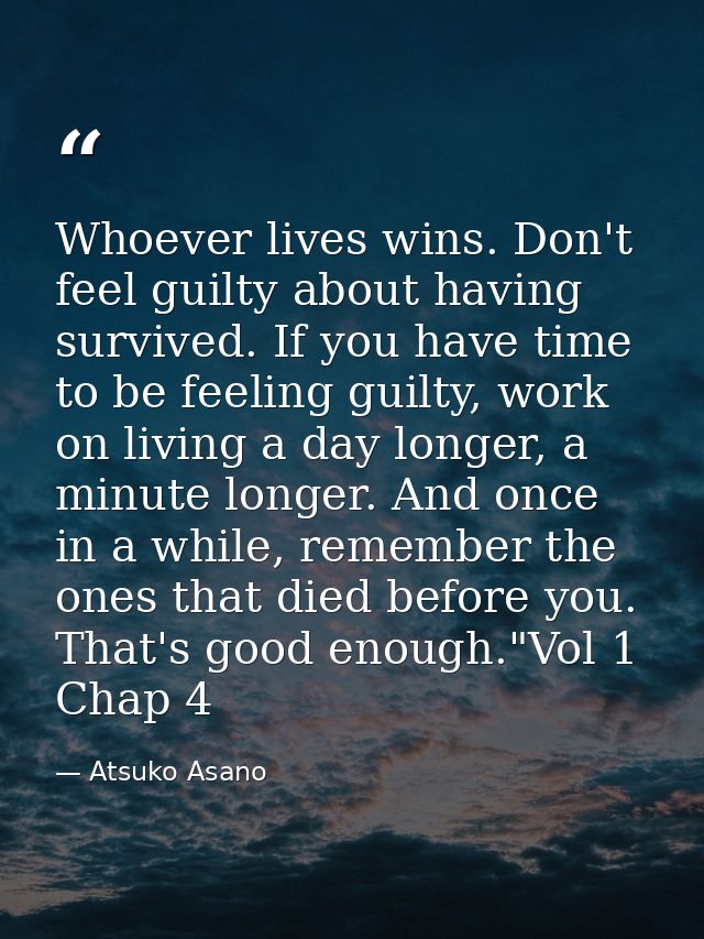 Whoever lives wins. Don't feel guilty about having survived. If you have time to be feeling guilty, work on living a day — Atsuko Asano
