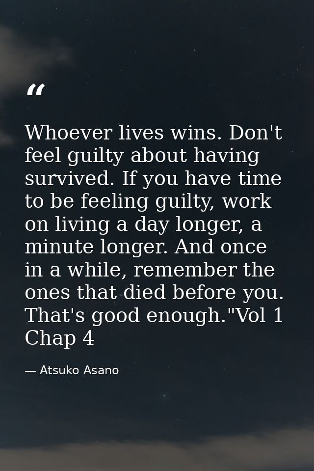 Whoever lives wins. Don't feel guilty about having survived. If you have time to be feeling guilty, work on living a day — Atsuko Asano