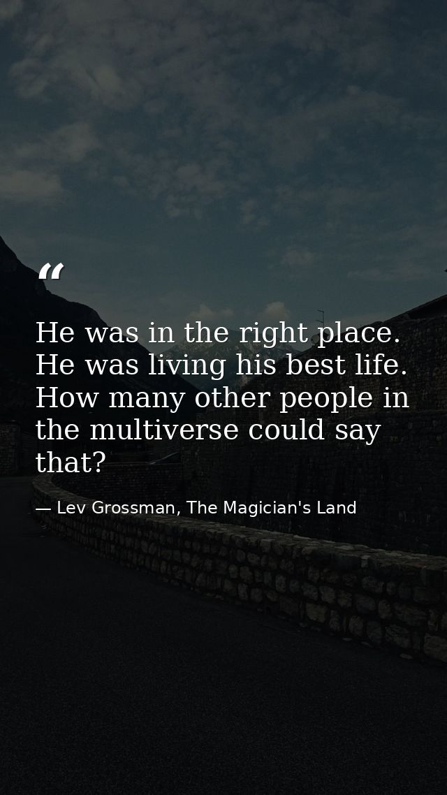 He was in the right place. He was living his best life. How many other people in the multiverse could say that? — Lev Grossman, The Magician's Land