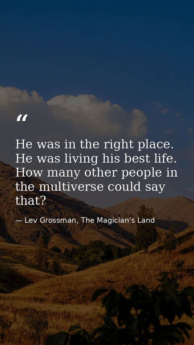 He was in the right place. He was living his best life. How many other people in the multiverse could say that? — Lev Grossman, The Magician's Land