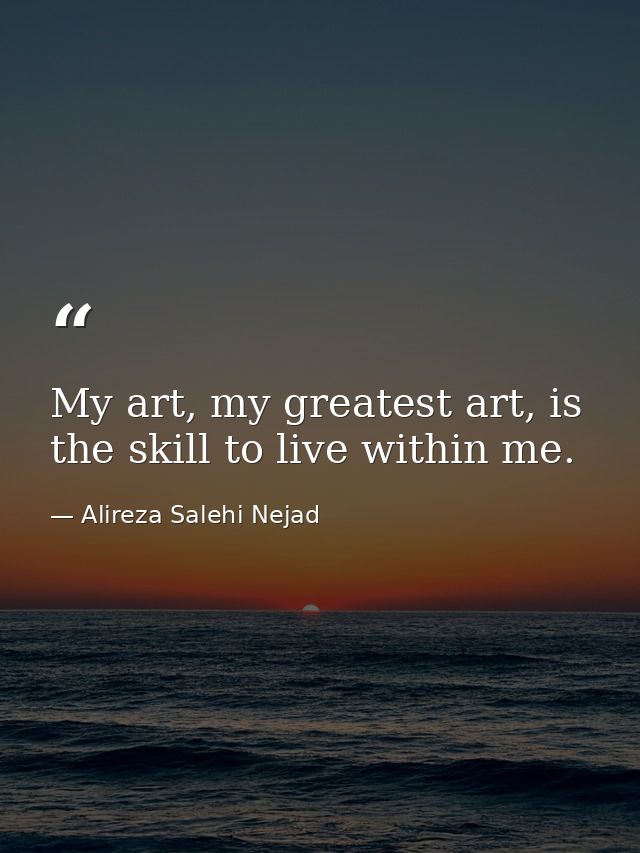 My art, my greatest art, is the skill to live within me. — Alireza Salehi Nejad