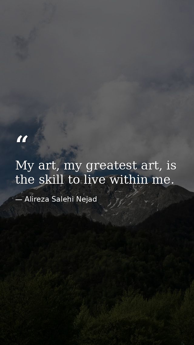 My art, my greatest art, is the skill to live within me. — Alireza Salehi Nejad