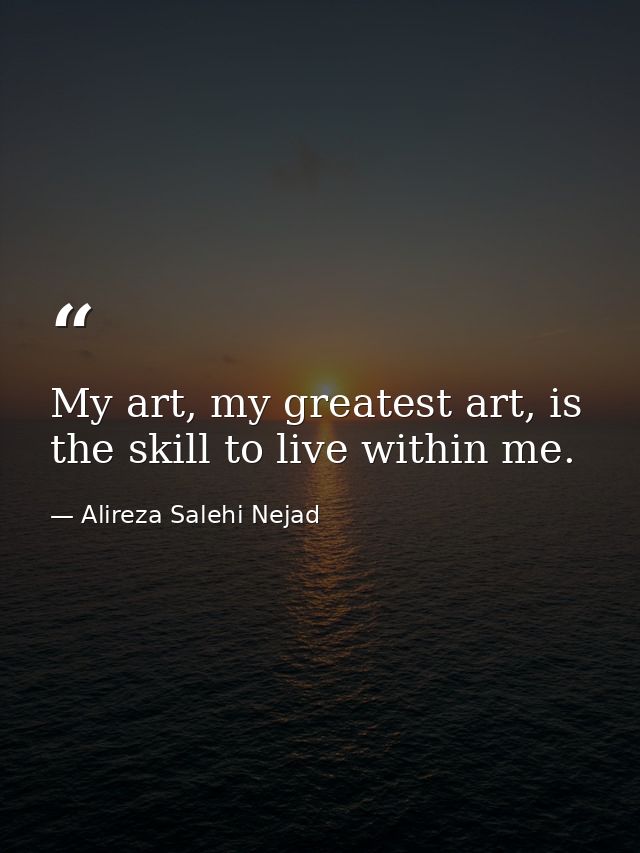 My art, my greatest art, is the skill to live within me. — Alireza Salehi Nejad