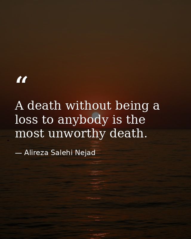 A death without being a loss to anybody is the most unworthy death. — Alireza Salehi Nejad