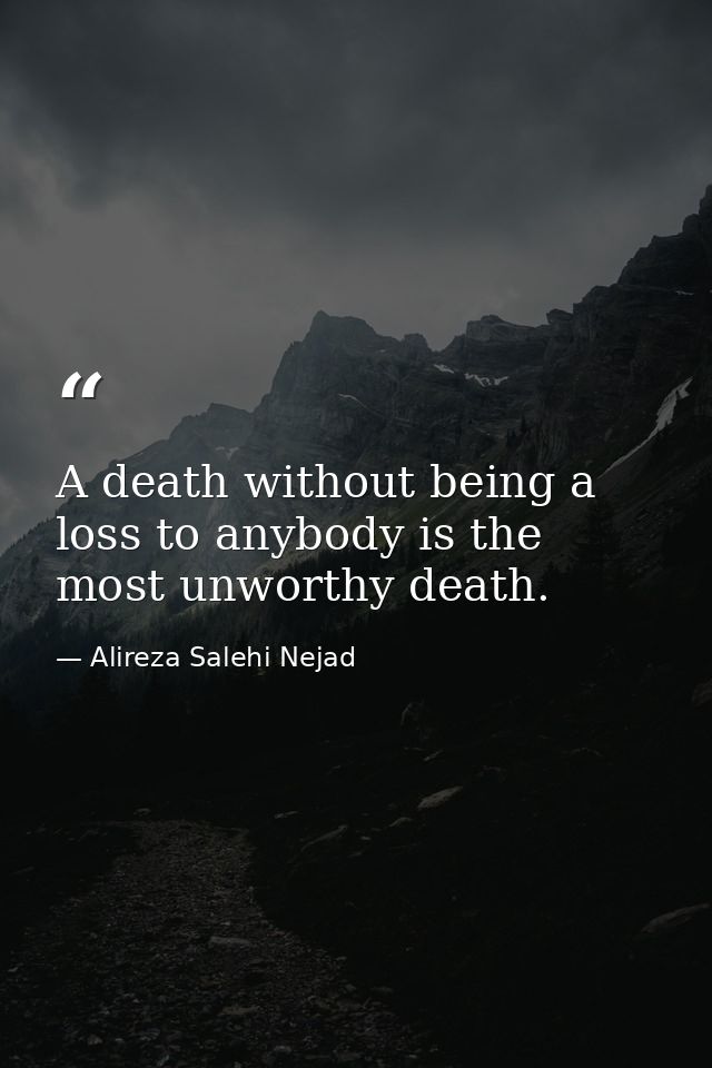 A death without being a loss to anybody is the most unworthy death. — Alireza Salehi Nejad