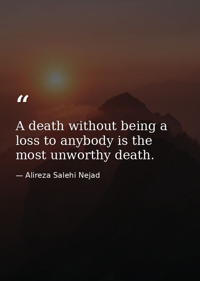 A death without being a loss to anybody is the most unworthy death. — Alireza Salehi Nejad